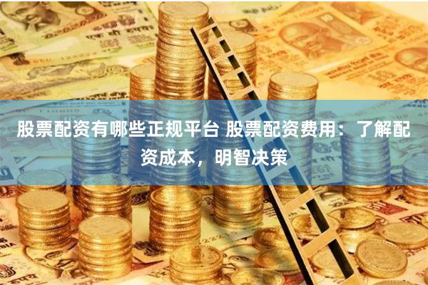 股票配资有哪些正规平台 股票配资费用：了解配资成本，明智决策