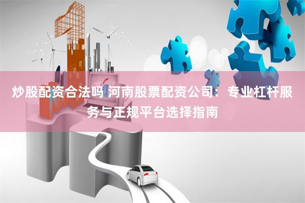 炒股配资合法吗 河南股票配资公司:专业杠杆服务与正规平台选择指南